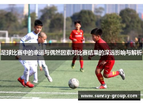 足球比赛中的幸运与偶然因素对比赛结果的深远影响与解析