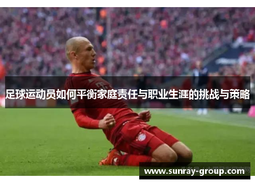 足球运动员如何平衡家庭责任与职业生涯的挑战与策略