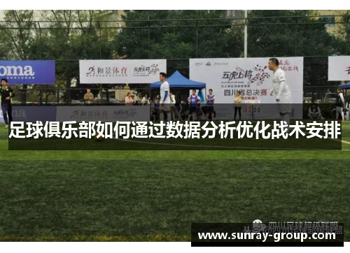 足球俱乐部如何通过数据分析优化战术安排