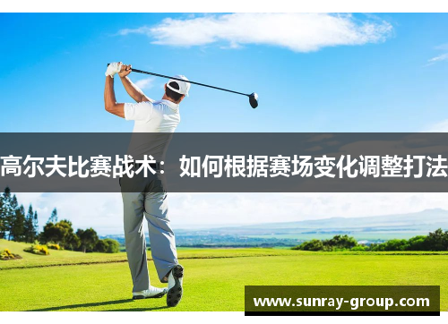 高尔夫比赛战术：如何根据赛场变化调整打法